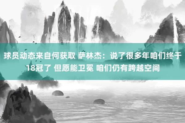 球员动态来自何获取 萨林杰：说了很多年咱们终于18冠了 但愿能卫冕 咱们仍有跨越空间