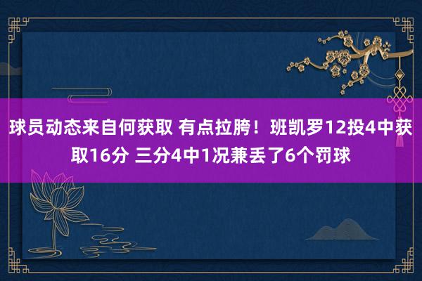 球员动态来自何获取 有点拉胯！班凯罗12投4中获取16分 三分4中1况兼丢了6个罚球