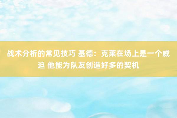 战术分析的常见技巧 基德：克莱在场上是一个威迫 他能为队友创造好多的契机