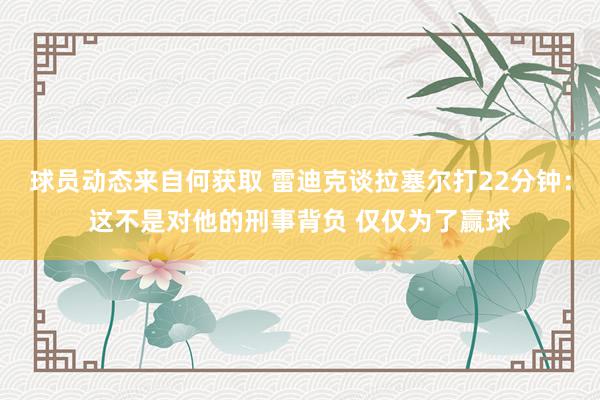 球员动态来自何获取 雷迪克谈拉塞尔打22分钟：这不是对他的刑事背负 仅仅为了赢球