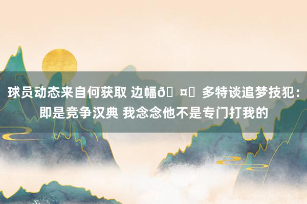 球员动态来自何获取 边幅🤗多特谈追梦技犯：即是竞争汉典 我念念他不是专门打我的