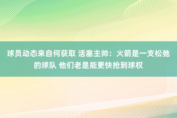 球员动态来自何获取 活塞主帅：火箭是一支松弛的球队 他们老是能更快抢到球权