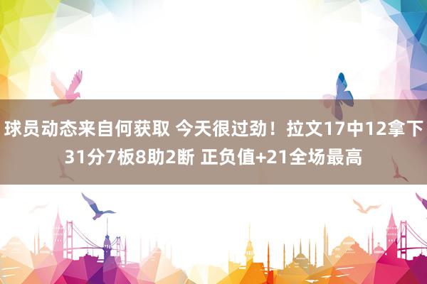 球员动态来自何获取 今天很过劲！拉文17中12拿下31分7板8助2断 正负值+21全场最高