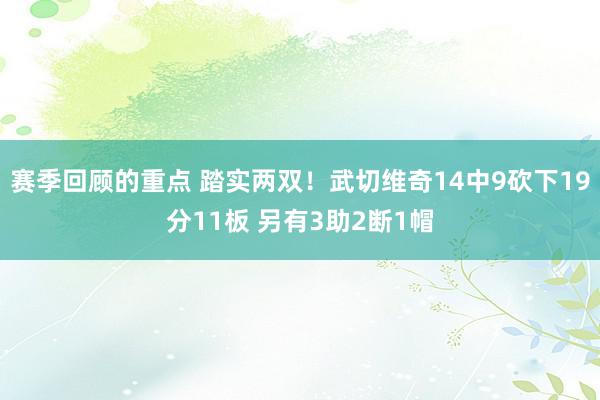 赛季回顾的重点 踏实两双！武切维奇14中9砍下19分11板 另有3助2断1帽