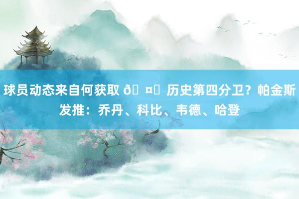 球员动态来自何获取 🤔历史第四分卫？帕金斯发推：乔丹、科比、韦德、哈登