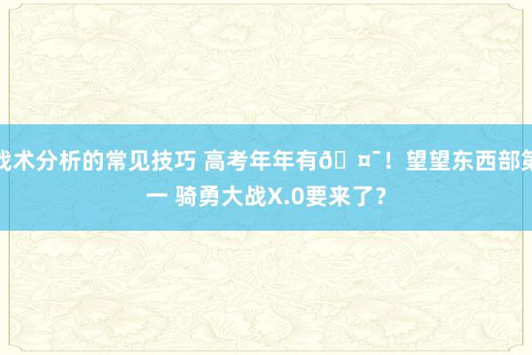 战术分析的常见技巧 高考年年有🤯！望望东西部第一 骑勇大战X.0要来了？