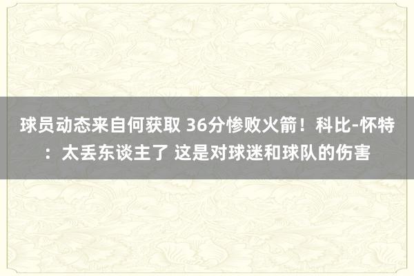 球员动态来自何获取 36分惨败火箭！科比-怀特：太丢东谈主了 这是对球迷和球队的伤害