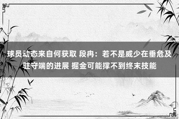 球员动态来自何获取 段冉：若不是威少在垂危及驻守端的进展 掘金可能撑不到终末技能