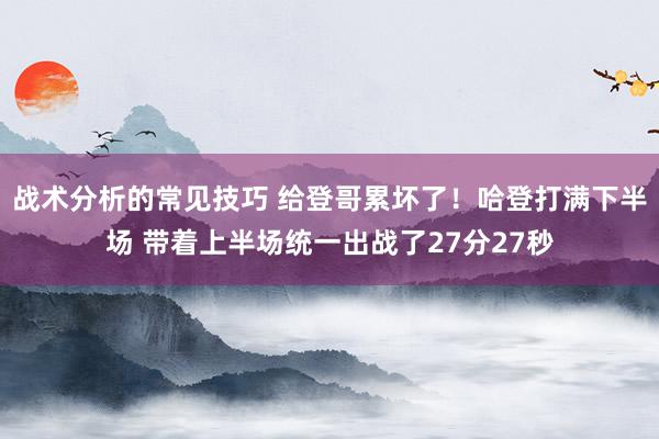 战术分析的常见技巧 给登哥累坏了！哈登打满下半场 带着上半场统一出战了27分27秒