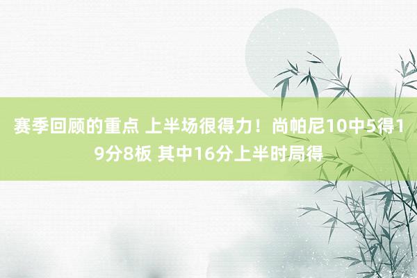 赛季回顾的重点 上半场很得力！尚帕尼10中5得19分8板 其中16分上半时局得