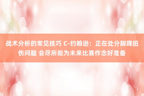 战术分析的常见技巧 C-约翰逊：正在处分脚踝扭伤问题 会尽所能为未来比赛作念好准备