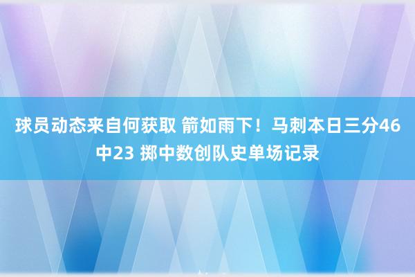 球员动态来自何获取 箭如雨下！马刺本日三分46中23 掷中数创队史单场记录