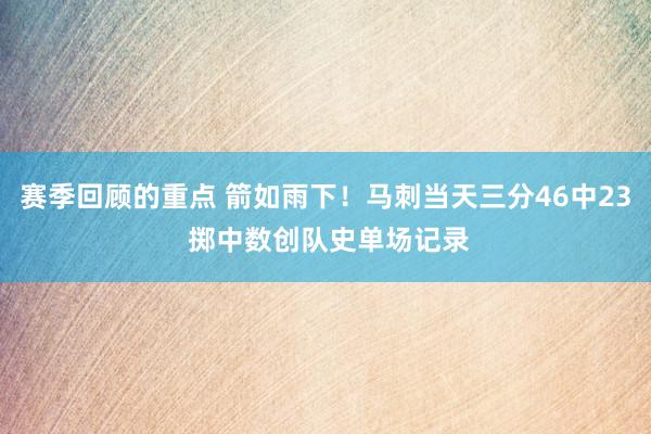 赛季回顾的重点 箭如雨下！马刺当天三分46中23 掷中数创队史单场记录