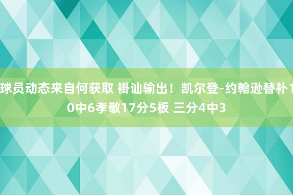 球员动态来自何获取 褂讪输出！凯尔登-约翰逊替补10中6孝敬17分5板 三分4中3