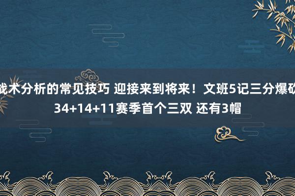 战术分析的常见技巧 迎接来到将来！文班5记三分爆砍34+14+11赛季首个三双 还有3帽