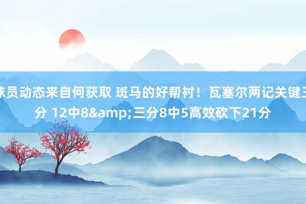 球员动态来自何获取 斑马的好帮衬！瓦塞尔两记关键三分 12中8&三分8中5高效砍下21分