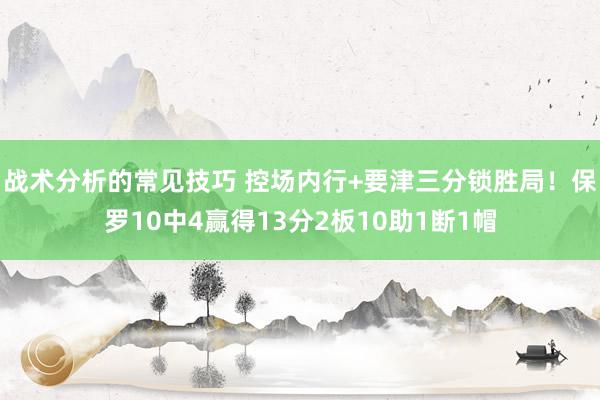 战术分析的常见技巧 控场内行+要津三分锁胜局！保罗10中4赢得13分2板10助1断1帽