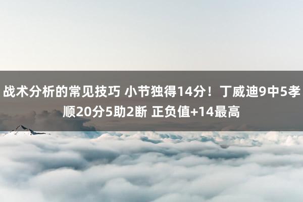 战术分析的常见技巧 小节独得14分！丁威迪9中5孝顺20分5助2断 正负值+14最高