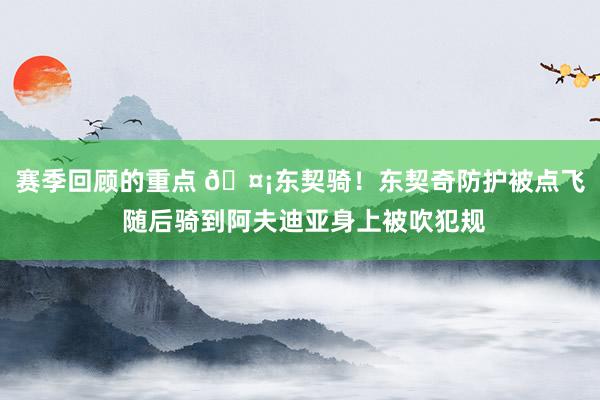 赛季回顾的重点 🤡东契骑！东契奇防护被点飞 随后骑到阿夫迪亚身上被吹犯规