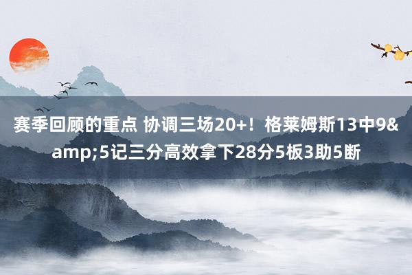 赛季回顾的重点 协调三场20+！格莱姆斯13中9&5记三分高效拿下28分5板3助5断