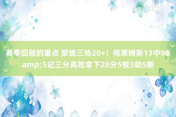 赛季回顾的重点 聚拢三场20+！格莱姆斯13中9&5记三分高效拿下28分5板3助5断