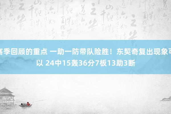 赛季回顾的重点 一助一防带队险胜！东契奇复出现象可以 24中15轰36分7板13助3断