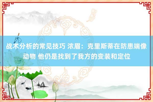 战术分析的常见技巧 浓眉：克里斯蒂在防患端像动物 他仍是找到了我方的变装和定位