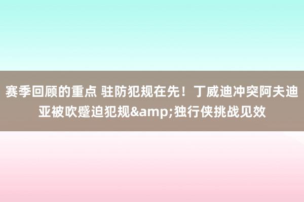 赛季回顾的重点 驻防犯规在先！丁威迪冲突阿夫迪亚被吹蹙迫犯规&独行侠挑战见效