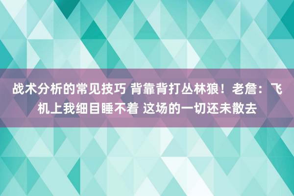 战术分析的常见技巧 背靠背打丛林狼！老詹：飞机上我细目睡不着 这场的一切还未散去