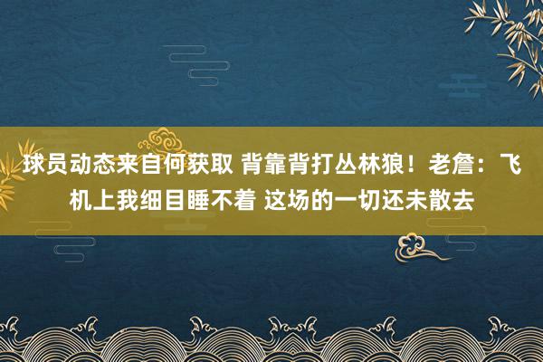 球员动态来自何获取 背靠背打丛林狼！老詹：飞机上我细目睡不着 这场的一切还未散去