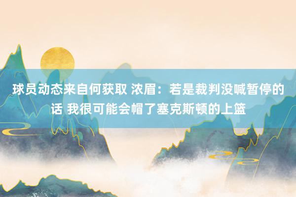 球员动态来自何获取 浓眉：若是裁判没喊暂停的话 我很可能会帽了塞克斯顿的上篮