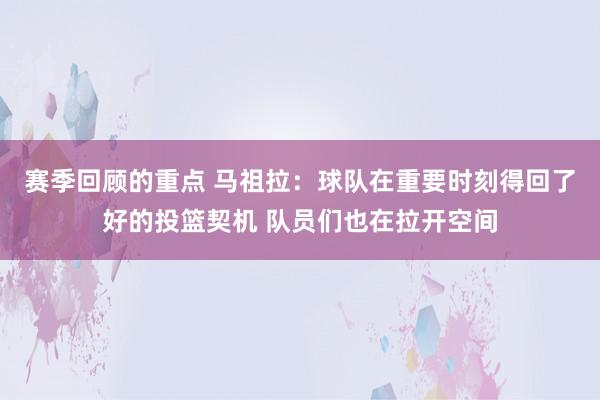 赛季回顾的重点 马祖拉：球队在重要时刻得回了好的投篮契机 队员们也在拉开空间