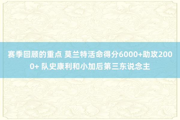 赛季回顾的重点 莫兰特活命得分6000+助攻2000+ 队史康利和小加后第三东说念主