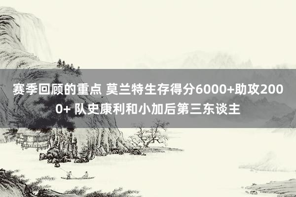 赛季回顾的重点 莫兰特生存得分6000+助攻2000+ 队史康利和小加后第三东谈主