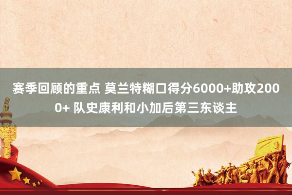 赛季回顾的重点 莫兰特糊口得分6000+助攻2000+ 队史康利和小加后第三东谈主