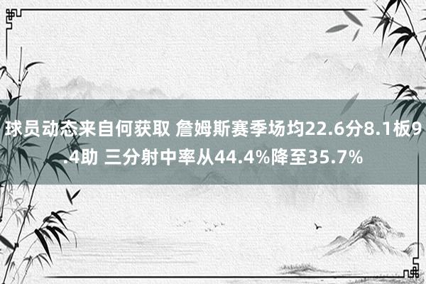 球员动态来自何获取 詹姆斯赛季场均22.6分8.1板9.4助 三分射中率从44.4%降至35.7%