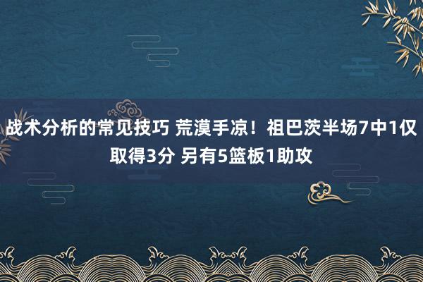 战术分析的常见技巧 荒漠手凉！祖巴茨半场7中1仅取得3分 另有5篮板1助攻