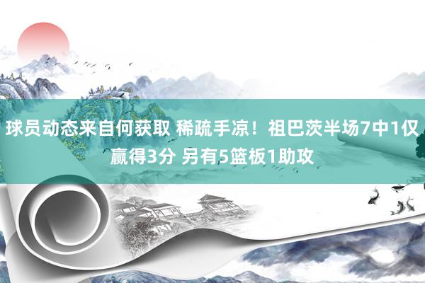 球员动态来自何获取 稀疏手凉！祖巴茨半场7中1仅赢得3分 另有5篮板1助攻