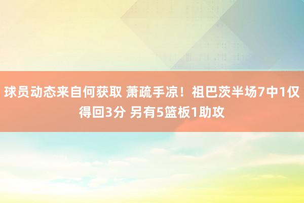 球员动态来自何获取 萧疏手凉！祖巴茨半场7中1仅得回3分 另有5篮板1助攻