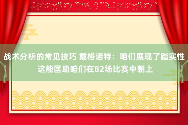 战术分析的常见技巧 戴格诺特：咱们展现了踏实性 这能匡助咱们在82场比赛中朝上