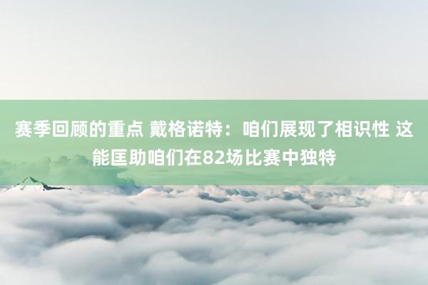 赛季回顾的重点 戴格诺特：咱们展现了相识性 这能匡助咱们在82场比赛中独特