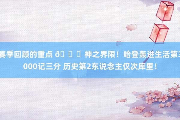 赛季回顾的重点 😀神之界限！哈登轰进生活第3000记三分 历史第2东说念主仅次库里！