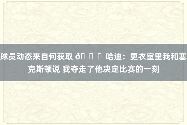 球员动态来自何获取 😓哈迪：更衣室里我和塞克斯顿说 我夺走了他决定比赛的一刻