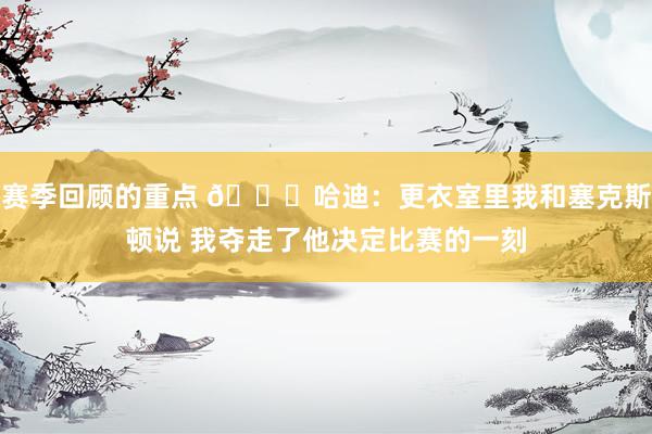 赛季回顾的重点 😓哈迪：更衣室里我和塞克斯顿说 我夺走了他决定比赛的一刻