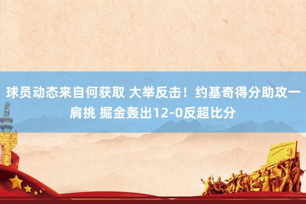 球员动态来自何获取 大举反击！约基奇得分助攻一肩挑 掘金轰出12-0反超比分