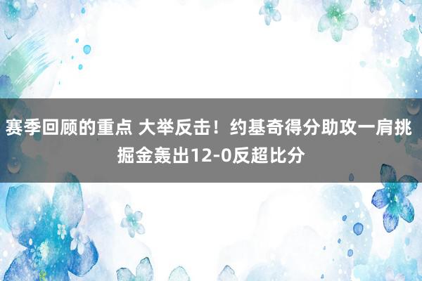 赛季回顾的重点 大举反击！约基奇得分助攻一肩挑 掘金轰出12-0反超比分