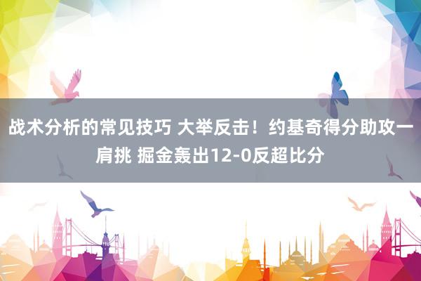 战术分析的常见技巧 大举反击！约基奇得分助攻一肩挑 掘金轰出12-0反超比分