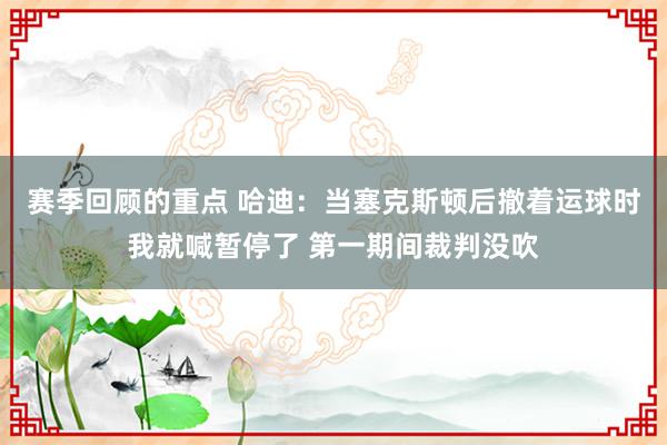 赛季回顾的重点 哈迪：当塞克斯顿后撤着运球时我就喊暂停了 第一期间裁判没吹