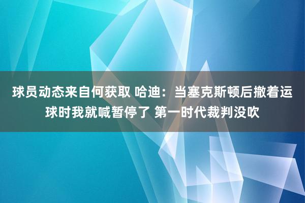 球员动态来自何获取 哈迪：当塞克斯顿后撤着运球时我就喊暂停了 第一时代裁判没吹