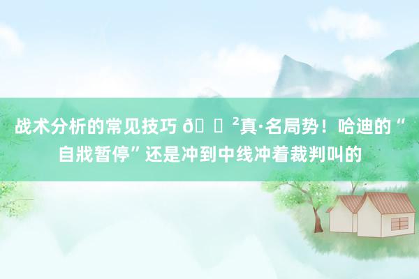 战术分析的常见技巧 😲真·名局势！哈迪的“自戕暂停”还是冲到中线冲着裁判叫的